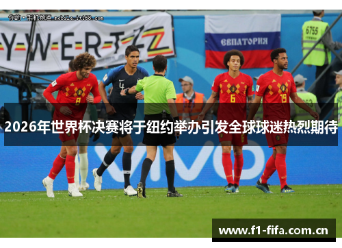 2026年世界杯决赛将于纽约举办引发全球球迷热烈期待