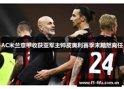 AC米兰意甲收获亚军主帅皮奥利赛季末黯然离任 AC米兰意甲收获亚军主帅皮奥利赛季末黯然离任