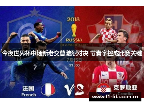 今夜世界杯中场新老交替激烈对决 节奏掌控成比赛关键