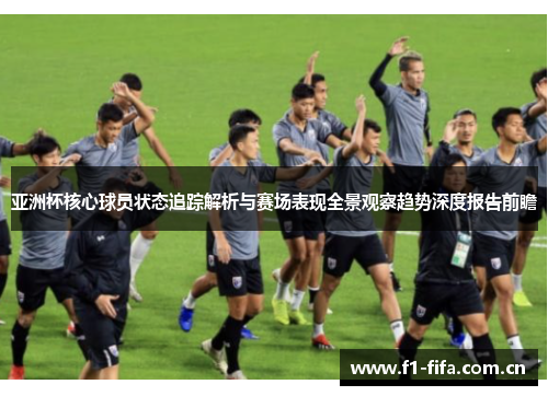 亚洲杯核心球员状态追踪解析与赛场表现全景观察趋势深度报告前瞻