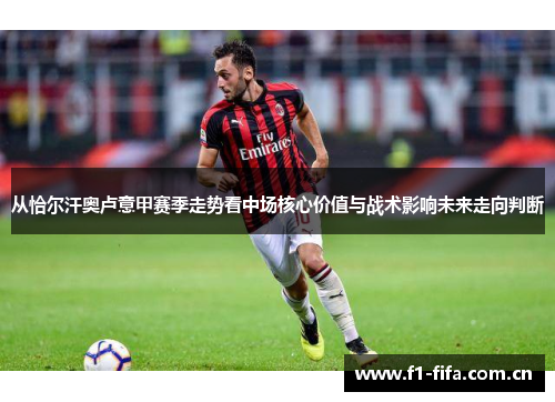 从恰尔汗奥卢意甲赛季走势看中场核心价值与战术影响未来走向判断