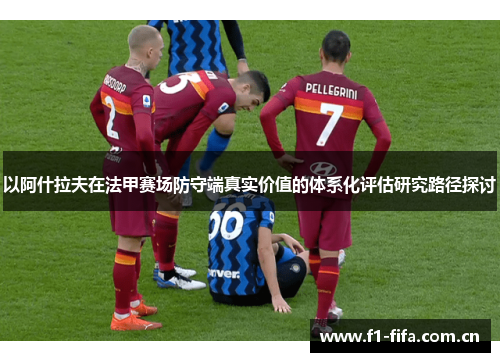以阿什拉夫在法甲赛场防守端真实价值的体系化评估研究路径探讨 以阿什拉夫在法甲赛场防守端真实价值的体系化评估研究路径探讨
