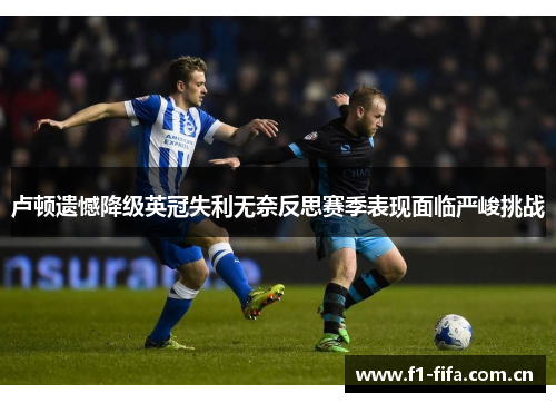 卢顿遗憾降级英冠失利无奈反思赛季表现面临严峻挑战 卢顿遗憾降级英冠失利无奈反思赛季表现面临严峻挑战