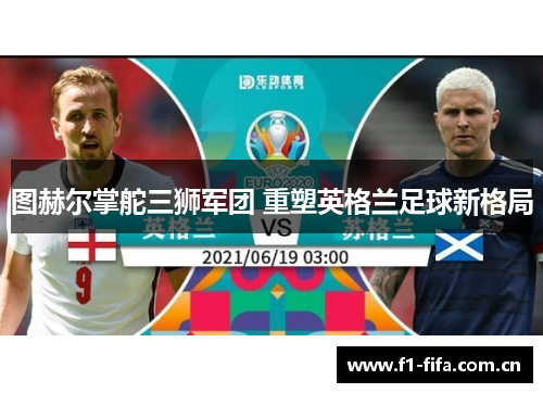 图赫尔掌舵三狮军团 重塑英格兰足球新格局